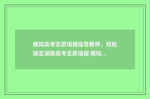 模拟高考志愿填报指导教师，轻松搞定湖南高考志愿填报 模拟高考志愿填报系统有哪些