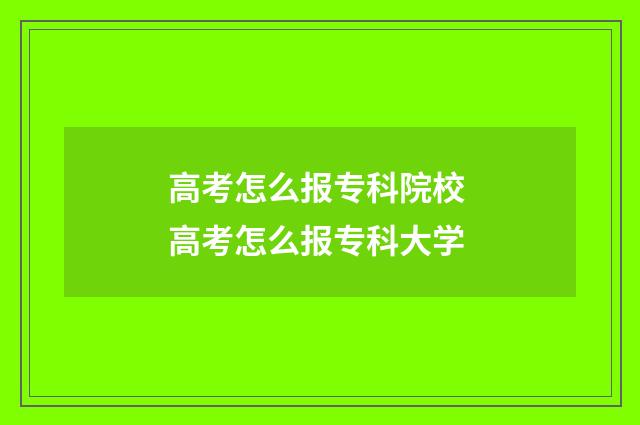 高考怎么报专科院校 高考怎么报专科大学