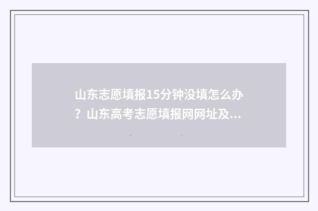 山东志愿填报15分钟没填怎么办？山东高考志愿填报网网址及入口 山东志愿填报16、17号的志愿填报是什么意思