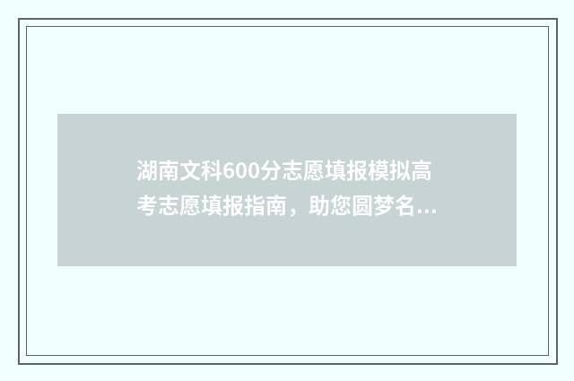 湖南文科600分志愿填报模拟高考志愿填报指南，助您圆梦名校 2020年湖南文科600分能上什么大学