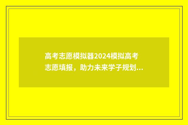 高考志愿模拟器2024模拟高考志愿填报，助力未来学子规划人生 高考志愿模拟器2024