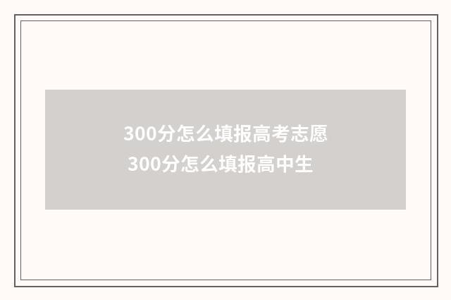 300分怎么填报高考志愿 300分怎么填报高中生