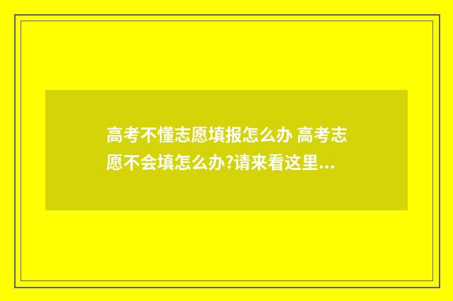 高考不懂志愿填报怎么办 高考志愿不会填怎么办?请来看这里(猜题有奖)
