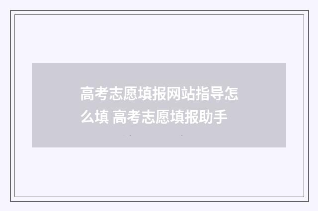 高考志愿填报网站指导怎么填 高考志愿填报助手