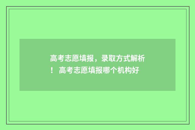 高考志愿填报，录取方式解析！ 高考志愿填报哪个机构好