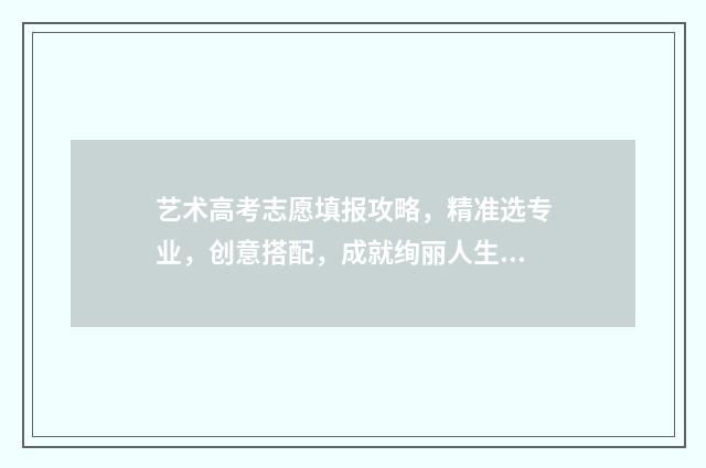 艺术高考志愿填报攻略，精准选专业，创意搭配，成就绚丽人生！ 艺术高考志愿填报指南