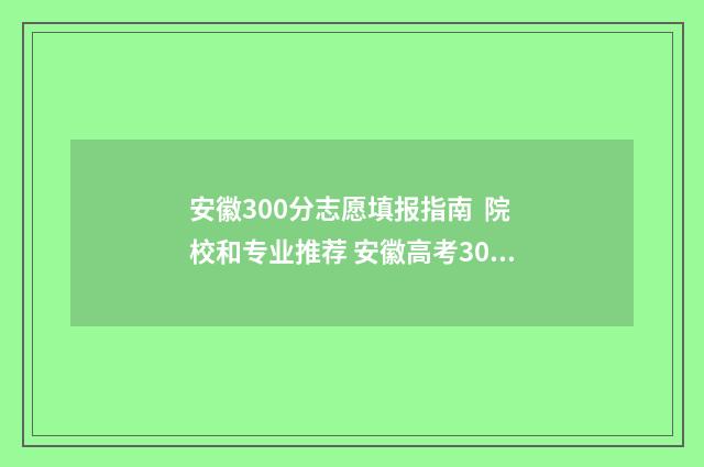 安徽300分志愿填报指南 院校和专业推荐 安徽高考300分能上什么学校