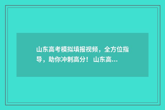 山东高考模拟填报视频，全方位指导，助你冲刺高分！ 山东高考模拟填报志愿入口