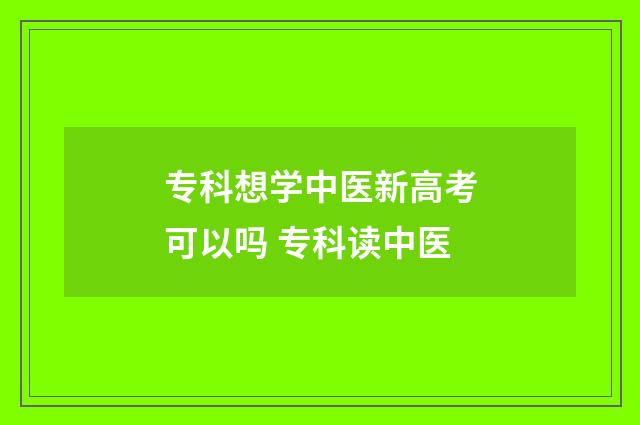 专科想学中医新高考可以吗 专科读中医