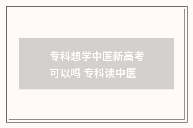 专科想学中医新高考可以吗 专科读中医