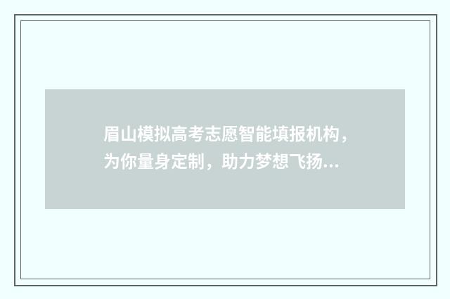 眉山模拟高考志愿智能填报机构，为你量身定制，助力梦想飞扬！ 眉山2021高考
