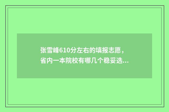 张雪峰610分左右的填报志愿，省内一本院校有哪几个稳妥选择？ 张雪峰1500