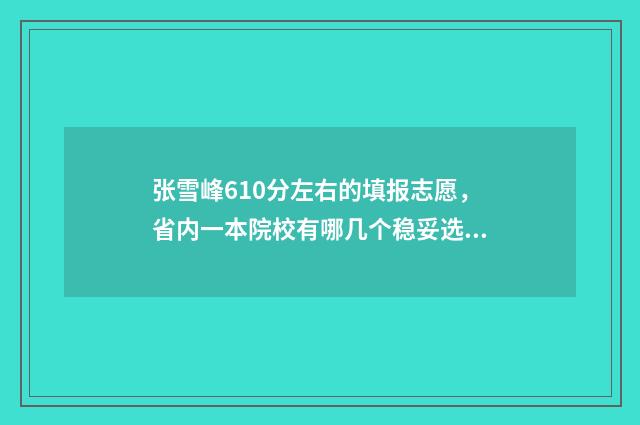 张雪峰610分左右的填报志愿，省内一本院校有哪几个稳妥选择？ 张雪峰1500