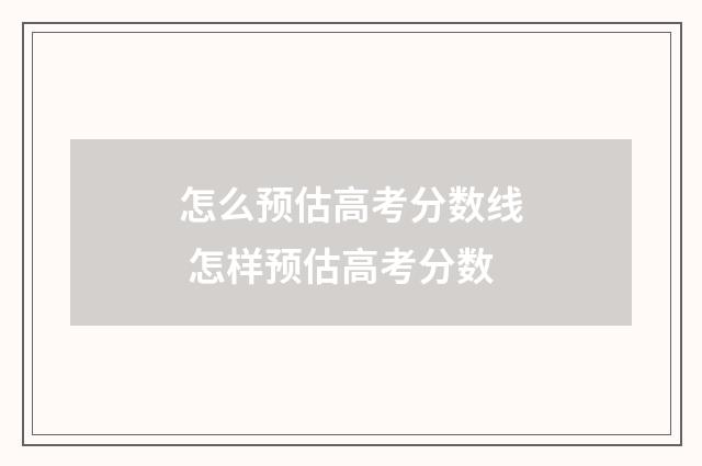 怎么预估高考分数线 怎样预估高考分数