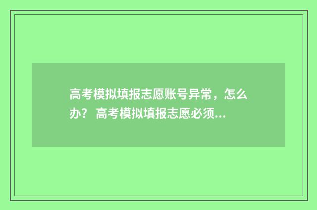高考模拟填报志愿账号异常，怎么办？ 高考模拟填报志愿必须填吗