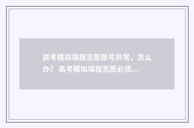 高考模拟填报志愿账号异常，怎么办？ 高考模拟填报志愿必须填吗