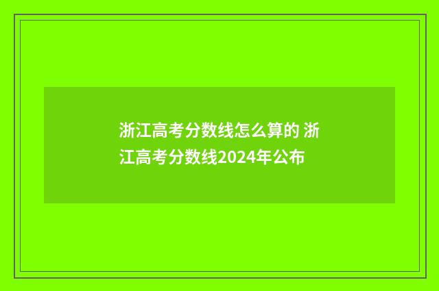 浙江高考分数线怎么算的 浙江高考分数线2024年公布