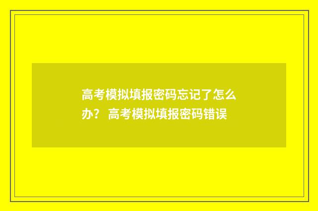 高考模拟填报密码忘记了怎么办？ 高考模拟填报密码错误