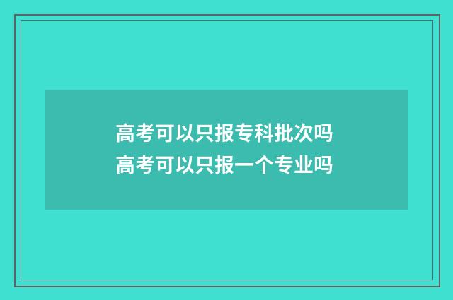 高考可以只报专科批次吗 高考可以只报一个专业吗