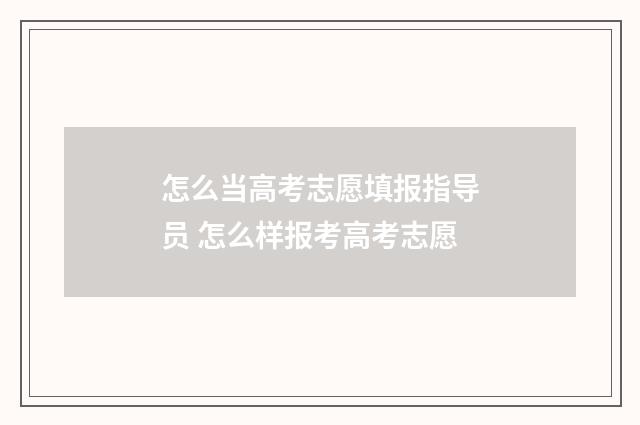 怎么当高考志愿填报指导员 怎么样报考高考志愿