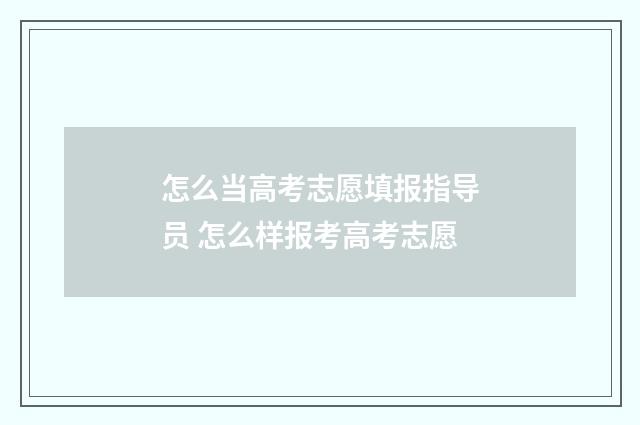 怎么当高考志愿填报指导员 怎么样报考高考志愿