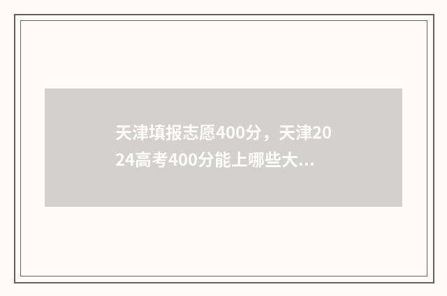 天津填报志愿400分，天津2024高考400分能上哪些大学？ 天津填报志愿模拟演练入口