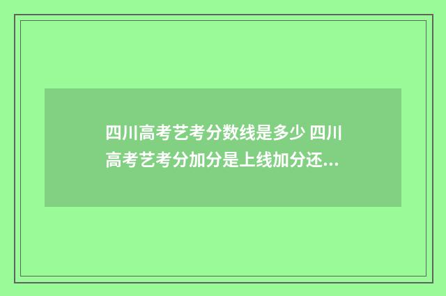 四川高考艺考分数线是多少 四川高考艺考分加分是上线加分还是加分上线