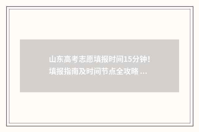 山东高考志愿填报时间15分钟！填报指南及时间节点全攻略 山东高考志愿填报网址