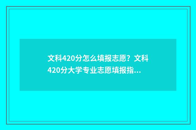 文科420分怎么填报志愿？文科420分大学专业志愿填报指南 文科生420多分高考能逆袭吗