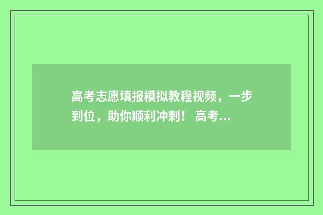 高考志愿填报模拟教程视频，一步到位，助你顺利冲刺！ 高考志愿填报模拟表电子版