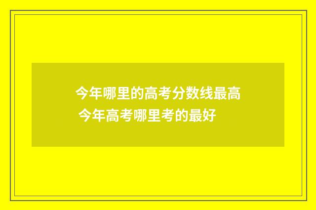 今年哪里的高考分数线最高 今年高考哪里考的最好