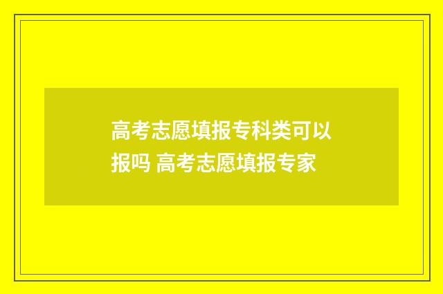 高考志愿填报专科类可以报吗 高考志愿填报专家
