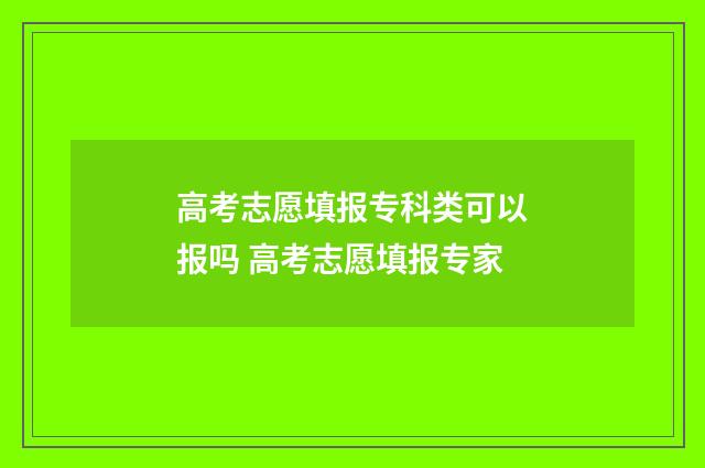高考志愿填报专科类可以报吗 高考志愿填报专家