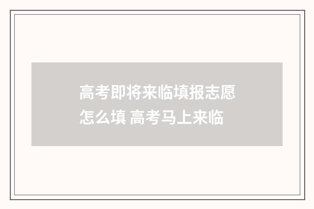 高考即将来临填报志愿怎么填 高考马上来临