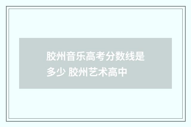 胶州音乐高考分数线是多少 胶州艺术高中