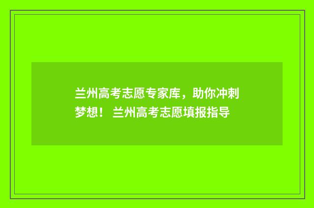 兰州高考志愿专家库，助你冲刺梦想！ 兰州高考志愿填报指导