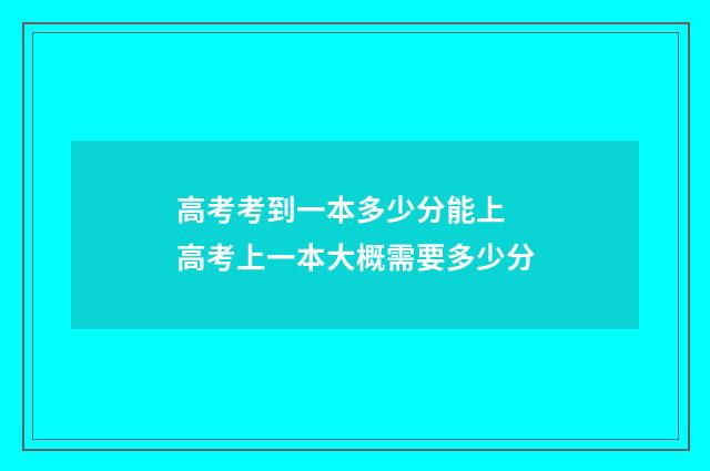 高考考到一本多少分能上 高考上一本大概需要多少分