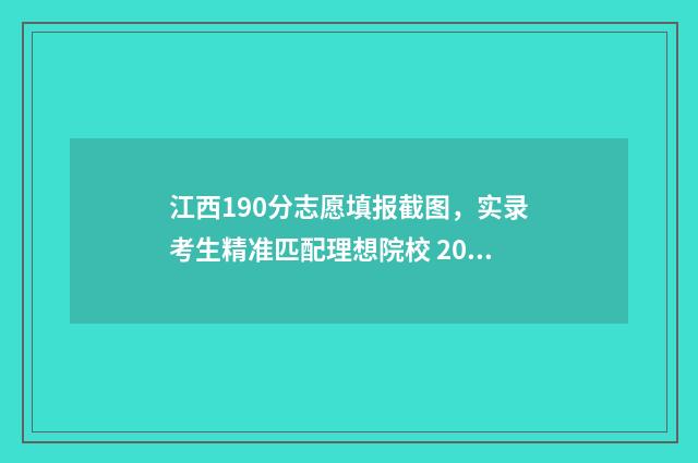 江西190分志愿填报截图，实录考生精准匹配理想院校 2021江西高考志愿录取