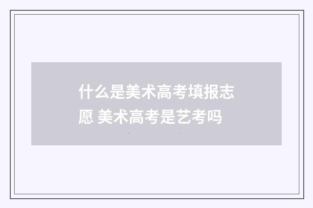 什么是美术高考填报志愿 美术高考是艺考吗