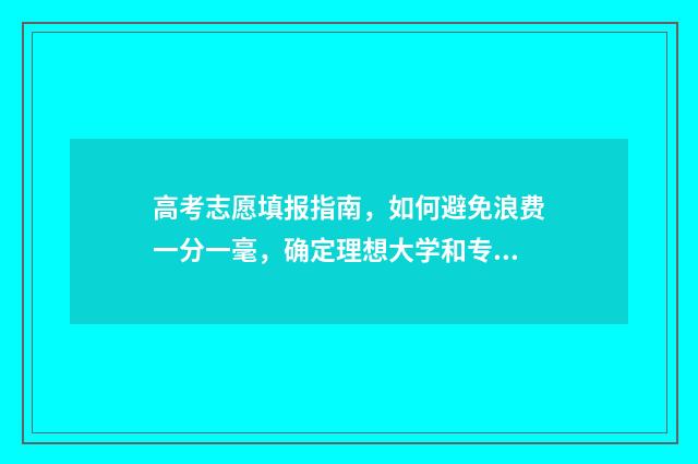 高考志愿填报指南，如何避免浪费一分一毫，确定理想大学和专业 高考志愿填报指导