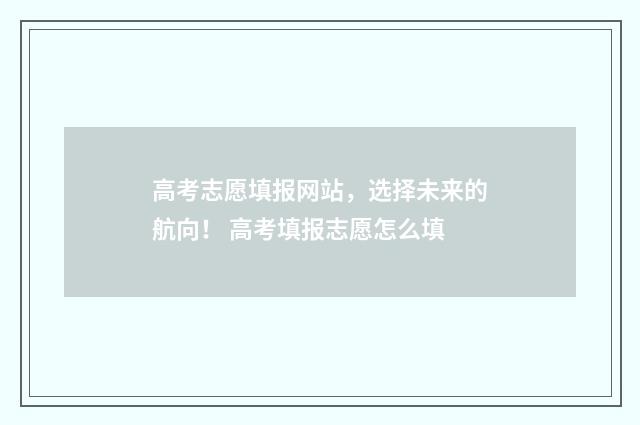 高考志愿填报网站，选择未来的航向！ 高考填报志愿怎么填