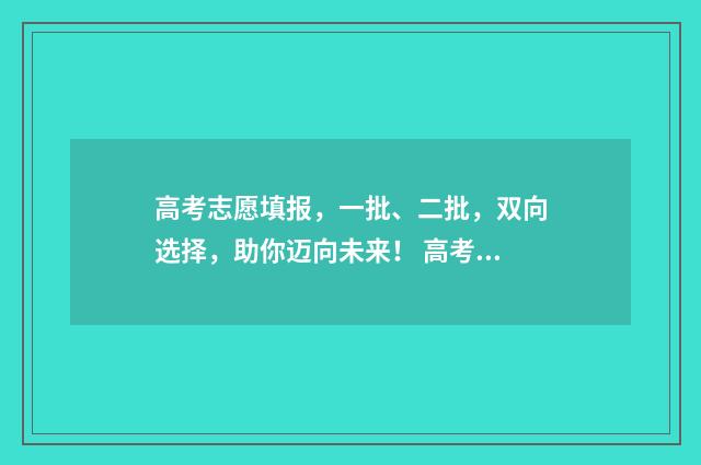 高考志愿填报，一批、二批，双向选择，助你迈向未来！ 高考志愿填报怎么填报