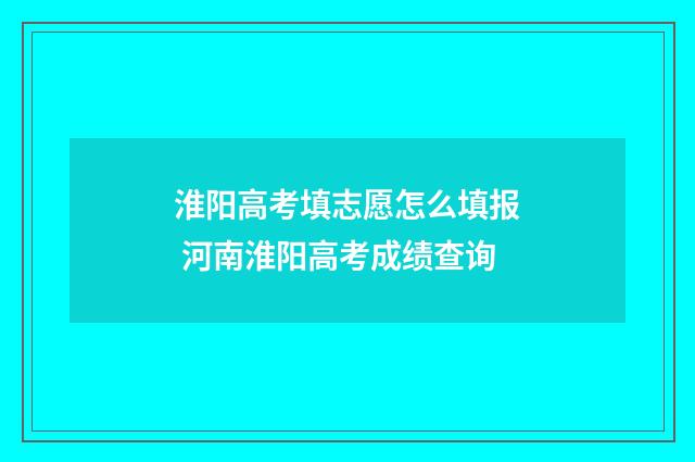 淮阳高考填志愿怎么填报 河南淮阳高考成绩查询