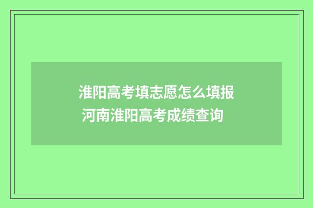淮阳高考填志愿怎么填报 河南淮阳高考成绩查询