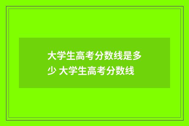 大学生高考分数线是多少 大学生高考分数线