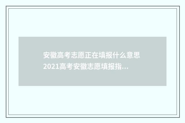 安徽高考志愿正在填报什么意思 2021高考安徽志愿填报指南