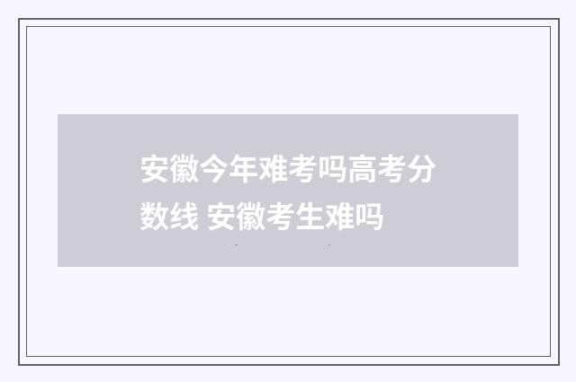 安徽今年难考吗高考分数线 安徽考生难吗