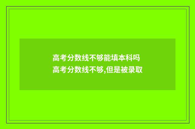 高考分数线不够能填本科吗 高考分数线不够,但是被录取