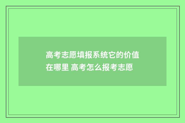 高考志愿填报系统它的价值在哪里 高考怎么报考志愿