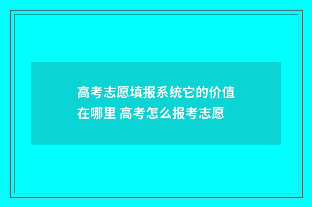 高考志愿填报系统它的价值在哪里 高考怎么报考志愿